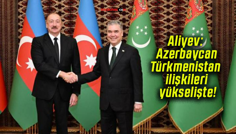 Aliyev: Azerbaycan-Türkmenistan ilişkileri yükselişte!