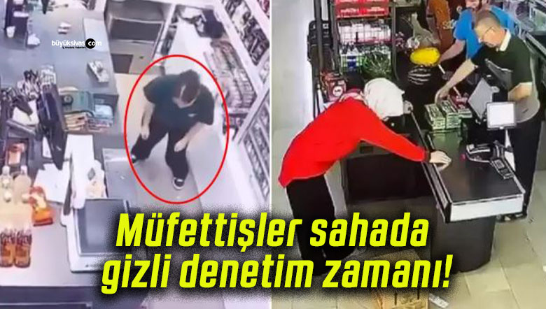Müfettişler sahada gizli denetim zamanı!