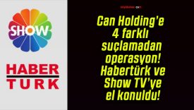 Can Holding’e 4 farklı suçlamadan operasyon! Habertürk ve Show TV’ye el konuldu!