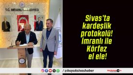 Sivas’ta kardeşlik protokolü! İmranlı ile Körfez el ele!
