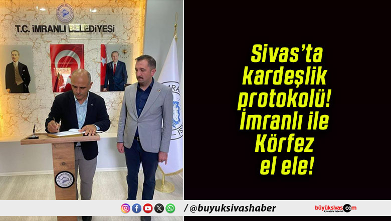 Sivas’ta kardeşlik protokolü! İmranlı ile Körfez el ele!