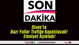 Sivas’ta Bazı Yollar Trafiğe Kapatılacak! Emniyet Açıkladı!