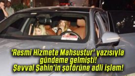 ‘Resmi Hizmete Mahsustur’ yazısıyla gündeme gelmişti! Şevval Şahin’in şoförüne adli işlem!