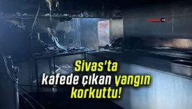 Sivas’ta kafede çıkan yangın korkuttu!