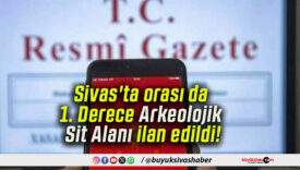 Sivas’ta orası da 1. Derece Arkeolojik Sit Alanı ilan edildi!