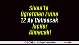 Sivas’ta Öğretmen Evine 12 Ay Çalışacak İşçiler Alınacak!