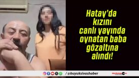 Hatay’da kızını canlı yayında oynatan baba gözaltına alındı!