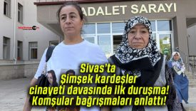 Sivas’ta Şimşek kardeşler cinayeti davasında ilk duruşma! Komşular bağrışmaları anlattı!