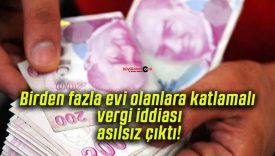 Birden fazla evi olanlara katlamalı vergi iddiası asılsız çıktı!