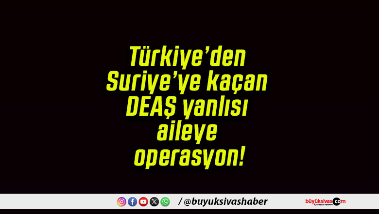 Türkiye’den Suriye’ye kaçan DEAŞ yanlısı aileye operasyon!