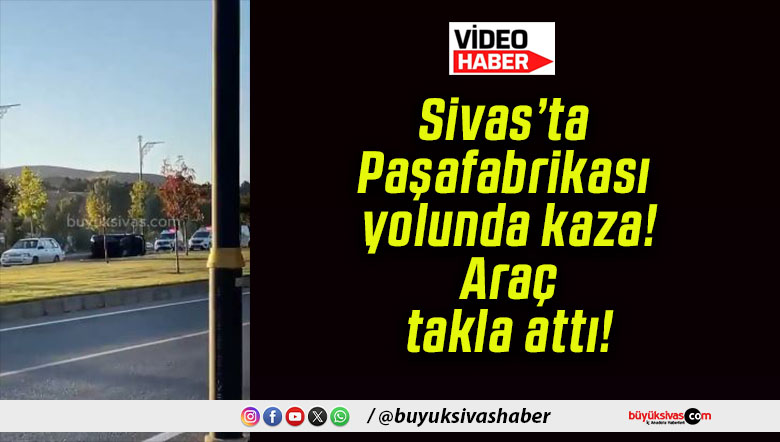 Sivas’ta Paşafabrikası yolunda kaza! Araç takla attı!