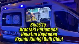 Sivas’ta Araçtaki Patlamada Hayatını Kaybeden Kişinin Kimliği Belli Oldu!