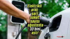 Elektrikli araç şarj soket sayısı ağustosta 33 bini aştı!