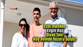 Eski manken Engin Koç Sivas’taki köy evinde huzuru buldu!