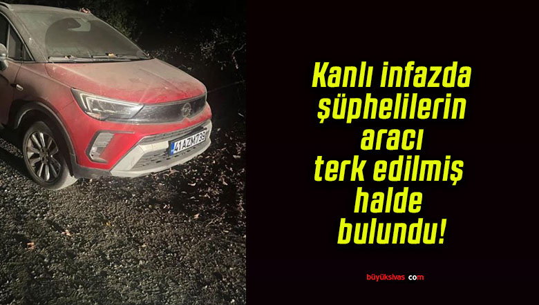 Kanlı infazda şüphelilerin aracı terk edilmiş halde bulundu!