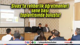 Sivas’ta rehberlik öğretmenleri sene başı toplantısında buluştu!