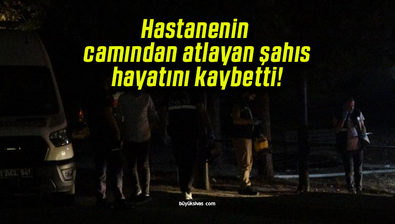 Hastanenin camından atlayan şahıs hayatını kaybetti!