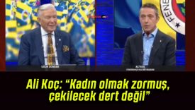 Ali Koç: “Kadın olmak zormuş, çekilecek dert değil”