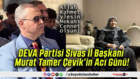 DEVA Partisi Sivas İl Başkanı Murat Tamer Çevik’in Acı Günü!