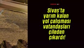 Sivas’ta yarım kalan yol çalışması vatandaşları çileden çıkardı!