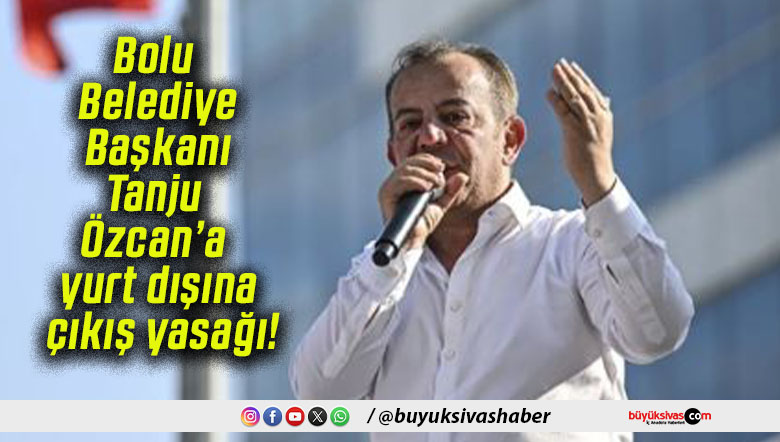 Bolu Belediye Başkanı Tanju Özcan’a yurt dışına çıkış yasağı!