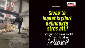 Sivas’ta inşaat işçileri salıncakta stres attı!