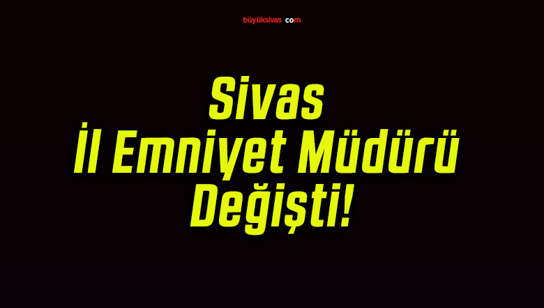 Sivas İl Emniyet Müdürü Değişti!