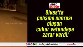 Sivas’ta çalışma sonrası oluşan çukur vatandaşa zarar verdi!