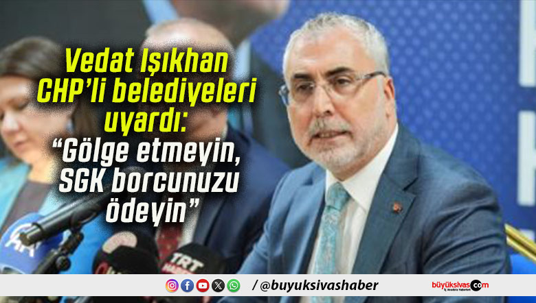 Vedat Işıkhan CHP’li belediyeleri uyardı: “Gölge etmeyin, SGK borcunuzu ödeyin”
