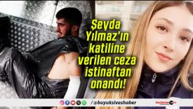 Şeyda Yılmaz’ın katiline verilen ceza istinaftan onandı!