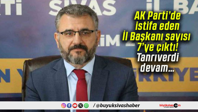 AK Parti’de istifa eden İl Başkanı sayısı 7’ye çıktı! Tanrıverdi devam…