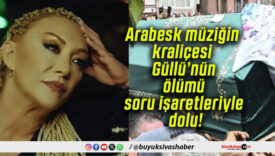 Arabesk müziğin kraliçesi Güllü’nün ölümü soru işaretleriyle dolu!