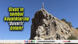 Sivas’ın sembol kayalıklarına ‘duvarlı’ önlem!