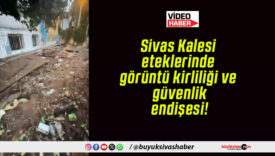 Sivas Kalesi eteklerinde görüntü kirliliği ve güvenlik endişesi!