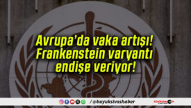 Avrupa’da vaka artışı! Frankenstein varyantı endişe veriyor!