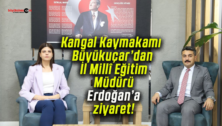 Kangal Kaymakamı Büyükuçar’dan İl Millî Eğitim Müdürü Erdoğan’a ziyaret!