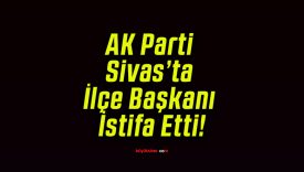 AK Parti Sivas’ta İlçe Başkanı İstifa Etti!