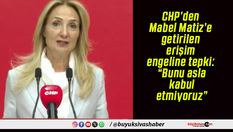 CHP’den Mabel Matiz’e getirilen erişim engeline tepki: “Bunu asla kabul etmiyoruz”