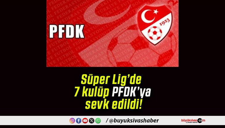 Süper Lig’de 7 kulüp PFDK’ya sevk edildi!
