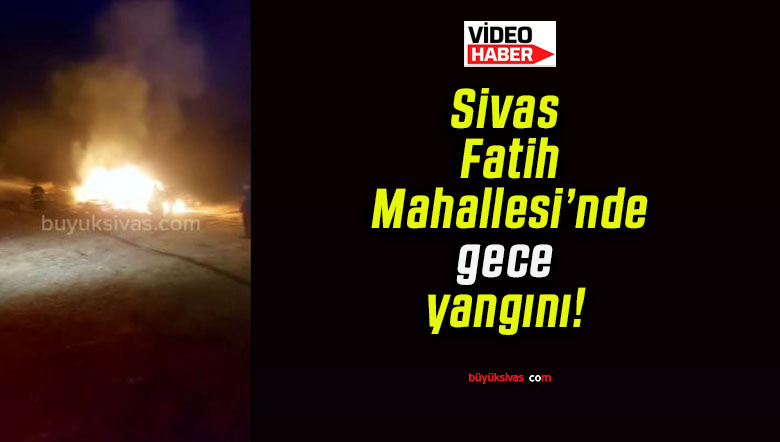 Sivas Fatih Mahallesi’nde gece yangını!
