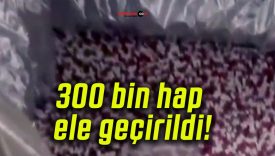 300 bin hap ele geçirildi!