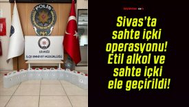 Sivas’ta sahte içki operasyonu! Etil alkol ve sahte içki ele geçirildi!