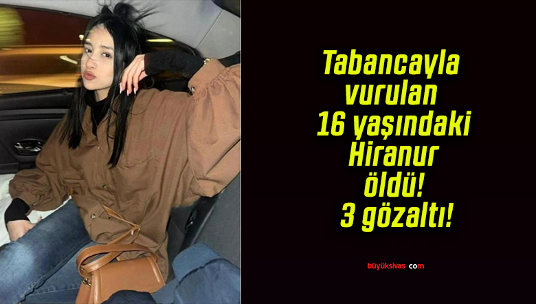 Tabancayla vurulan 16 yaşındaki Hiranur öldü! 3 gözaltı!
