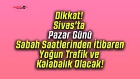 Dikkat! Sivas’ta Pazar Günü Sabah Saatlerinden İtibaren Yoğun Trafik ve Kalabalık Olacak!