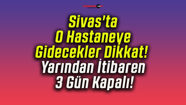 Sivas’ta O Hastaneye Gidecekler Dikkat! Yarından İtibaren 3 Gün Kapalı!