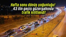 Hafta sonu dönüş yoğunluğu! 43 ilin geçiş güzergahında trafik kilitlendi!