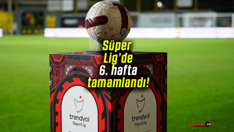 Süper Lig’de 6. hafta tamamlandı!