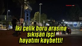 İki çelik boru arasına sıkışan işçi hayatını kaybetti!