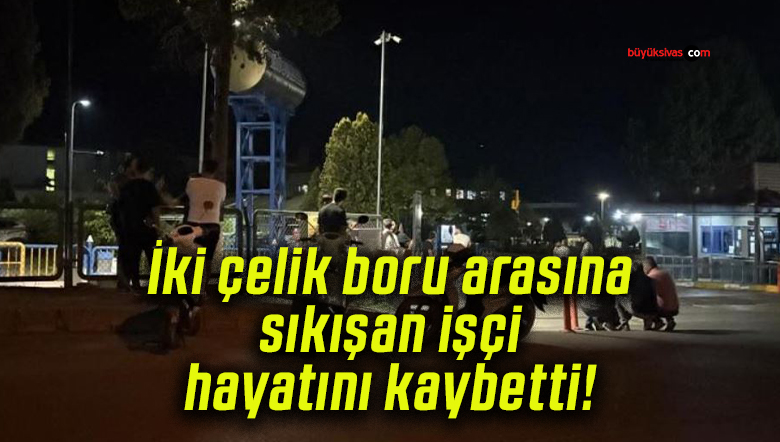 İki çelik boru arasına sıkışan işçi hayatını kaybetti!