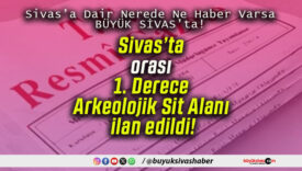 Sivas’ta orası 1. Derece Arkeolojik Sit Alanı ilan edildi!